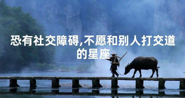 恐有社交障碍,不愿和别人打交道的星座