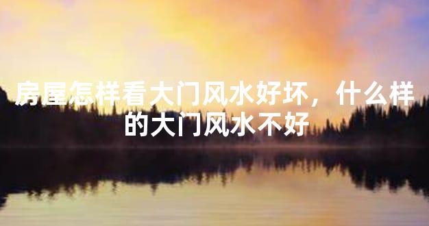 房屋怎样看大门风水好坏，什么样的大门风水不好