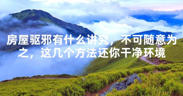 房屋驱邪有什么讲究，不可随意为之，这几个方法还你干净环境