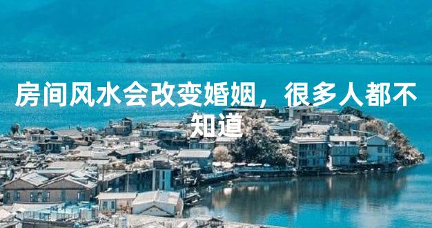 房间风水会改变婚姻，很多人都不知道