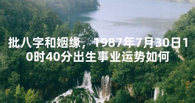 批八字和姻缘，1987年7月30日10时40分出生事业运势如何