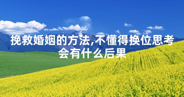 挽救婚姻的方法,不懂得换位思考会有什么后果