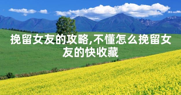 挽留女友的攻略,不懂怎么挽留女友的快收藏