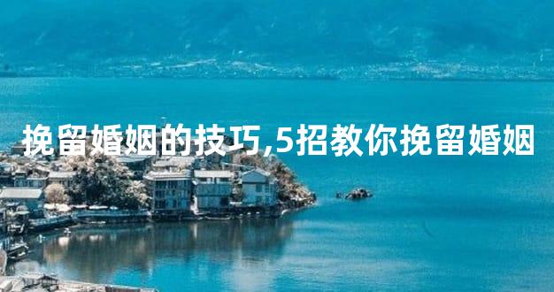 挽留婚姻的技巧,5招教你挽留婚姻