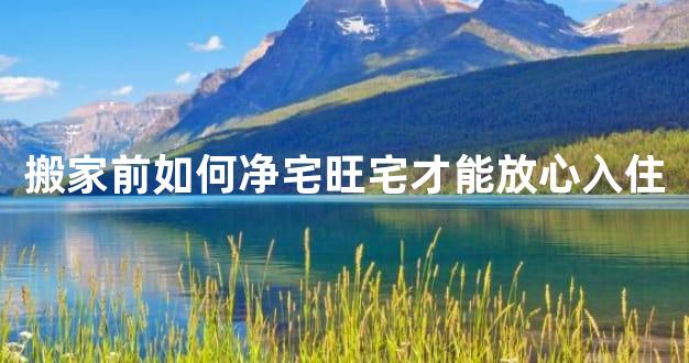 搬家前如何净宅旺宅才能放心入住
