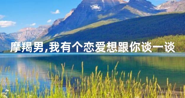 摩羯男,我有个恋爱想跟你谈一谈