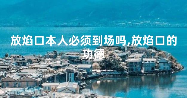 放焰口本人必须到场吗,放焰口的功德