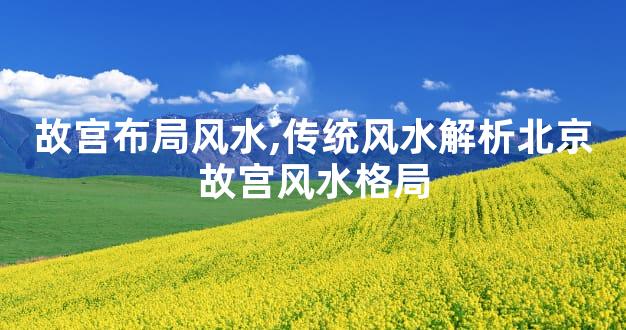 故宫布局风水,传统风水解析北京故宫风水格局
