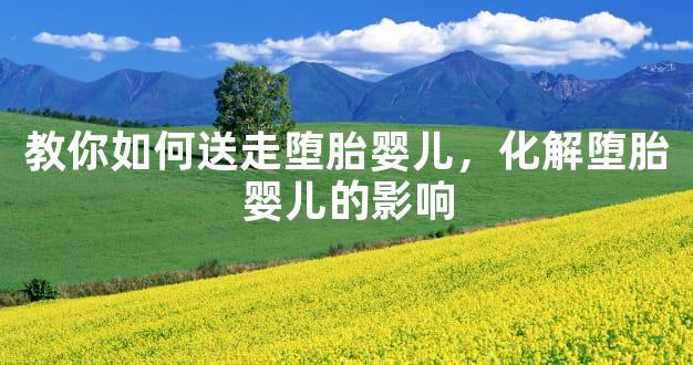 教你如何送走堕胎婴儿，化解堕胎婴儿的影响