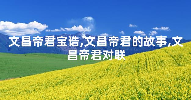 文昌帝君宝诰,文昌帝君的故事,文昌帝君对联
