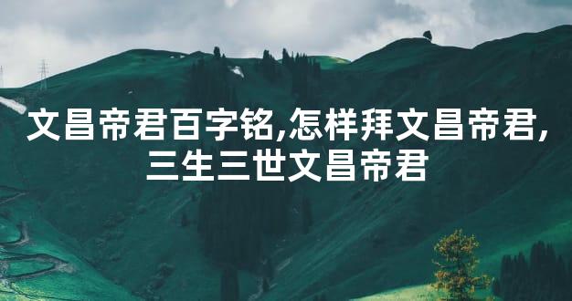 文昌帝君百字铭,怎样拜文昌帝君,三生三世文昌帝君