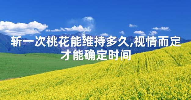 斩一次桃花能维持多久,视情而定才能确定时间