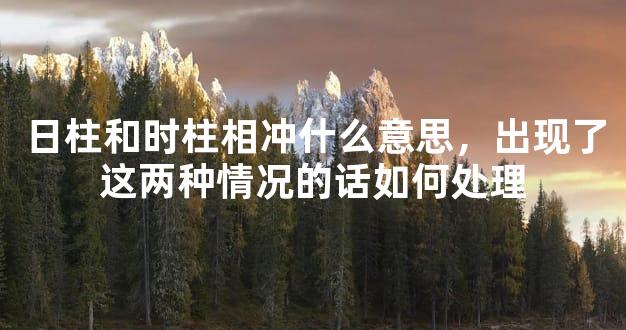 日柱和时柱相冲什么意思，出现了这两种情况的话如何处理