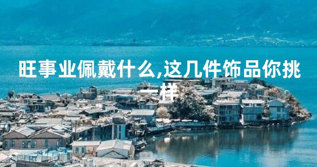 旺事业佩戴什么,这几件饰品你挑一样