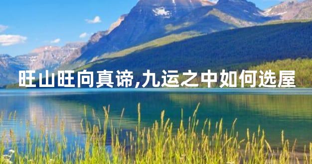 旺山旺向真谛,九运之中如何选屋