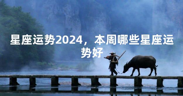 星座运势2024，本周哪些星座运势好