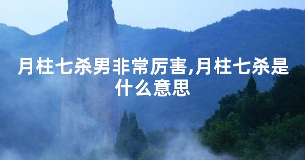 月柱七杀男非常厉害,月柱七杀是什么意思