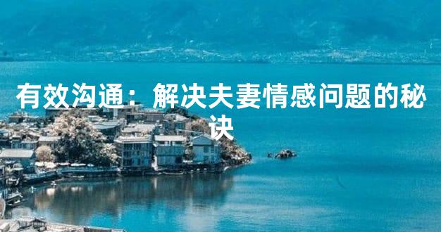 有效沟通：解决夫妻情感问题的秘诀