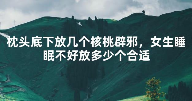 枕头底下放几个核桃辟邪，女生睡眠不好放多少个合适