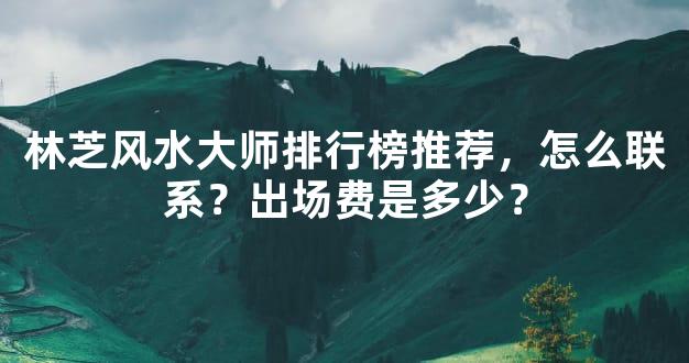 林芝风水大师排行榜推荐，怎么联系？出场费是多少？