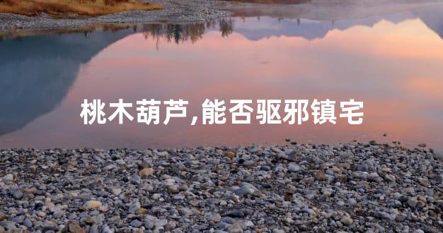 桃木葫芦,能否驱邪镇宅