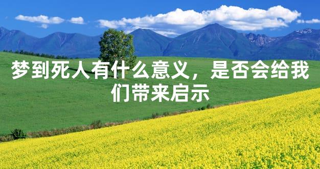 梦到死人有什么意义，是否会给我们带来启示