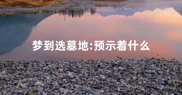 梦到选墓地:预示着什么