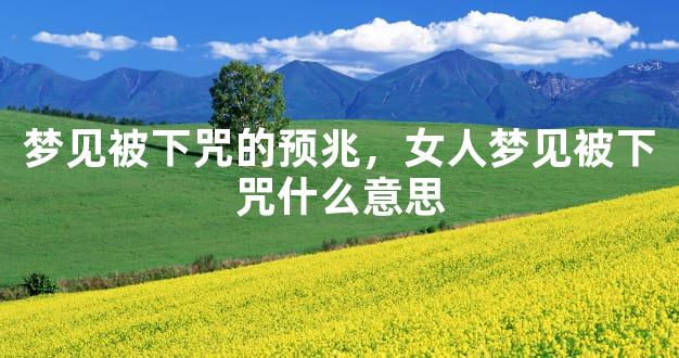 梦见被下咒的预兆，女人梦见被下咒什么意思