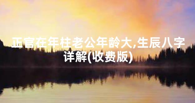 正官在年柱老公年龄大,生辰八字详解(收费版)
