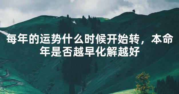 每年的运势什么时候开始转，本命年是否越早化解越好