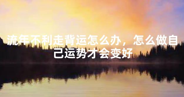 流年不利走背运怎么办，怎么做自己运势才会变好