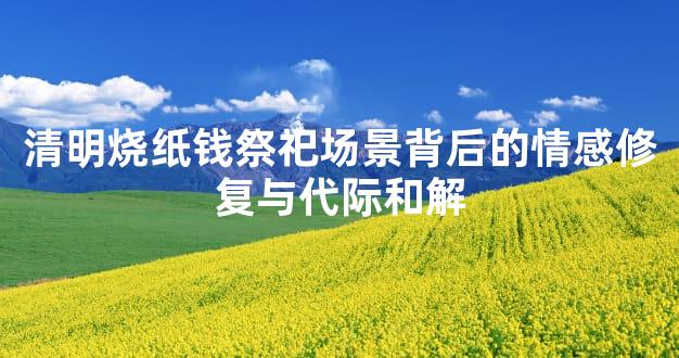 清明烧纸钱祭祀场景背后的情感修
