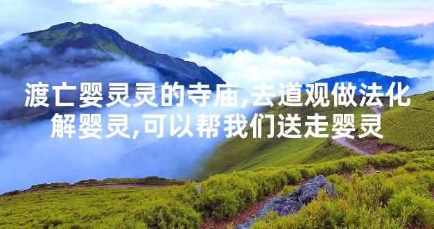 渡亡婴灵灵的寺庙,去道观做法化解婴灵,可以帮我们送走婴灵
