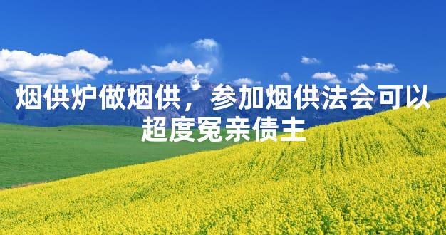烟供炉做烟供，参加烟供法会可以超度冤亲债主
