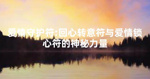 爱情守护符:回心转意符与爱情锁心符的神秘力量