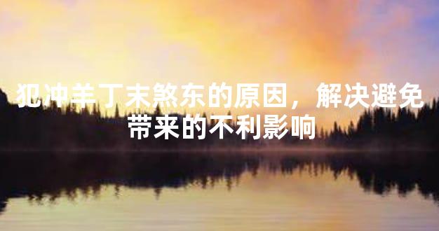 犯冲羊丁末煞东的原因，解决避免带来的不利影响