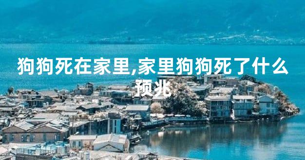 狗狗死在家里,家里狗狗死了什么预兆