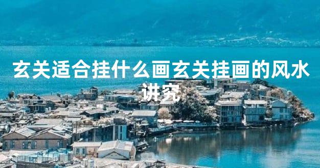 玄关适合挂什么画玄关挂画的风水讲究