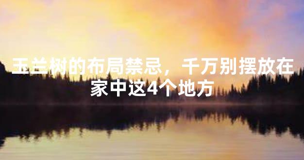 玉兰树的布局禁忌，千万别摆放在家中这4个地方