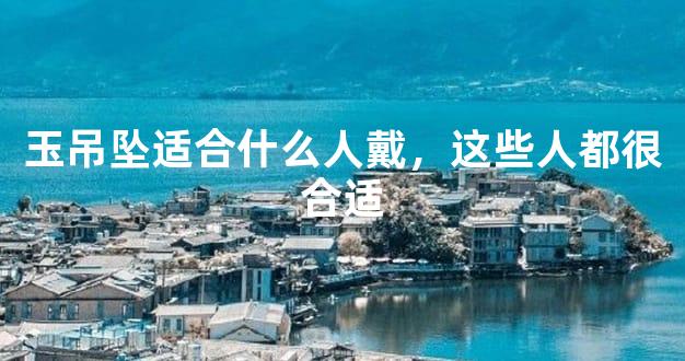 玉吊坠适合什么人戴，这些人都很合适