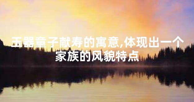 玉器童子献寿的寓意,体现出一个家族的风貌特点