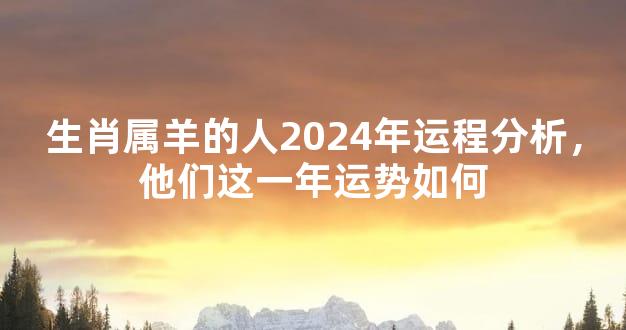 生肖属羊的人2024年运程分析，他们这一年运势如何