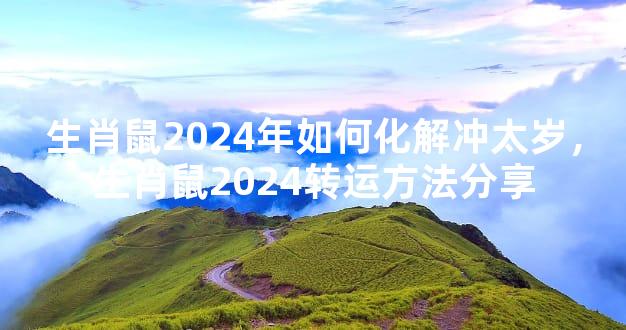 生肖鼠2024年如何化解冲太岁，生肖鼠2024转运方法分享