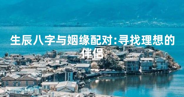 生辰八字与姻缘配对:寻找理想的伴侣