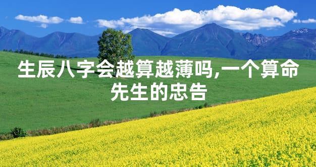 生辰八字会越算越薄吗,一个算命先生的忠告