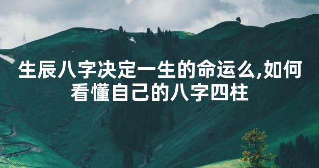 生辰八字决定一生的命运么,如何看懂自己的八字四柱