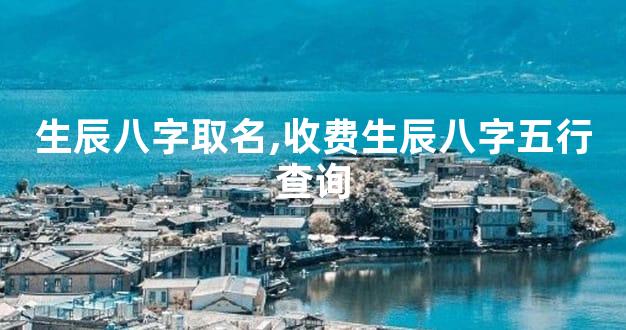 生辰八字取名,收费生辰八字五行查询