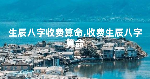 生辰八字收费算命,收费生辰八字算命