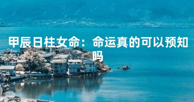 甲辰日柱女命：命运真的可以预知吗