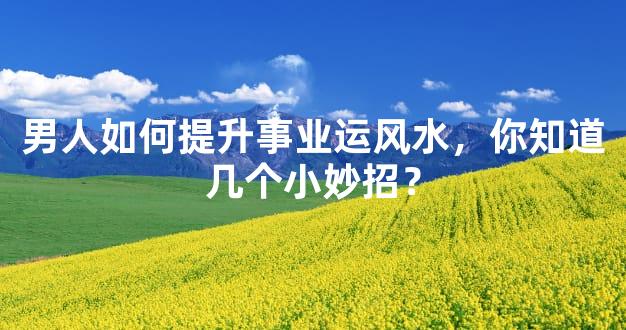男人如何提升事业运风水，你知道几个小妙招？